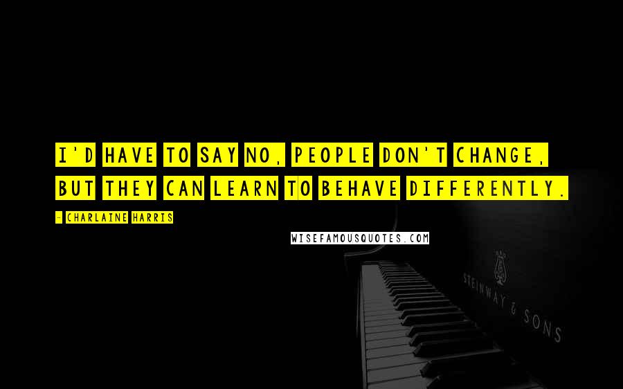 Charlaine Harris Quotes: I'd have to say no, people don't change, but they can learn to behave differently.