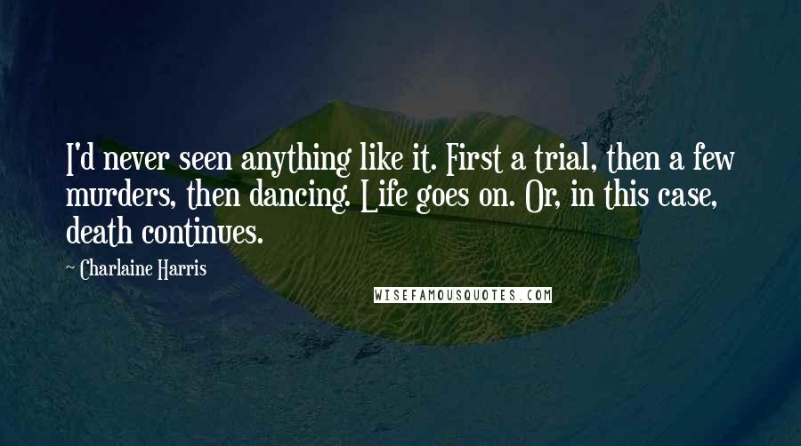 Charlaine Harris Quotes: I'd never seen anything like it. First a trial, then a few murders, then dancing. Life goes on. Or, in this case, death continues.