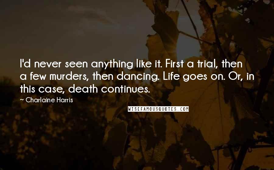 Charlaine Harris Quotes: I'd never seen anything like it. First a trial, then a few murders, then dancing. Life goes on. Or, in this case, death continues.