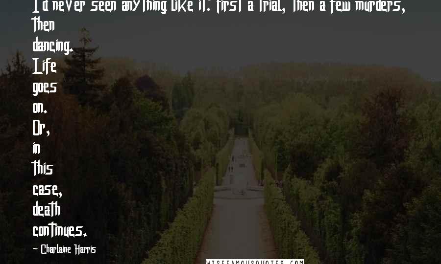 Charlaine Harris Quotes: I'd never seen anything like it. First a trial, then a few murders, then dancing. Life goes on. Or, in this case, death continues.