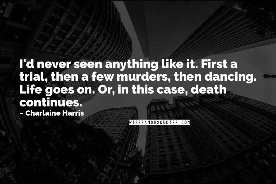 Charlaine Harris Quotes: I'd never seen anything like it. First a trial, then a few murders, then dancing. Life goes on. Or, in this case, death continues.