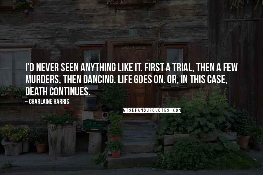 Charlaine Harris Quotes: I'd never seen anything like it. First a trial, then a few murders, then dancing. Life goes on. Or, in this case, death continues.