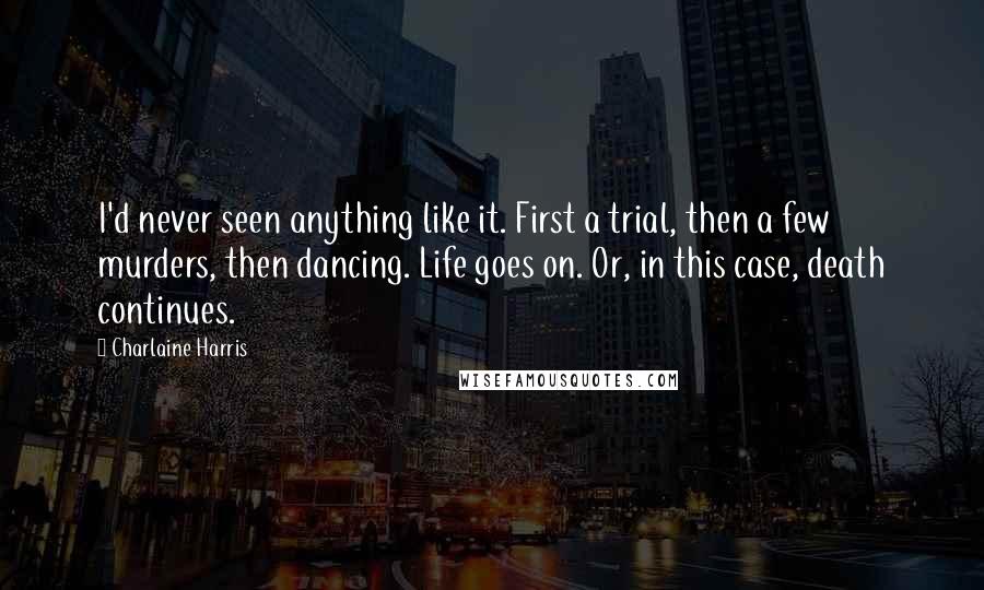 Charlaine Harris Quotes: I'd never seen anything like it. First a trial, then a few murders, then dancing. Life goes on. Or, in this case, death continues.