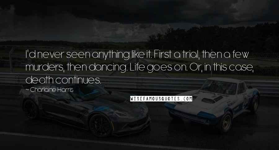 Charlaine Harris Quotes: I'd never seen anything like it. First a trial, then a few murders, then dancing. Life goes on. Or, in this case, death continues.