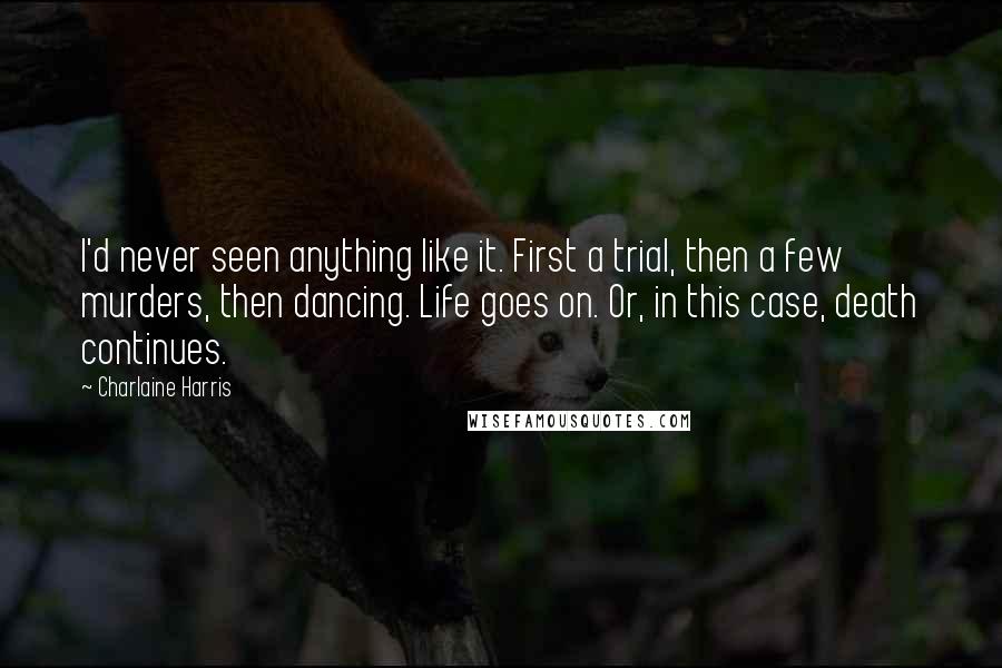 Charlaine Harris Quotes: I'd never seen anything like it. First a trial, then a few murders, then dancing. Life goes on. Or, in this case, death continues.