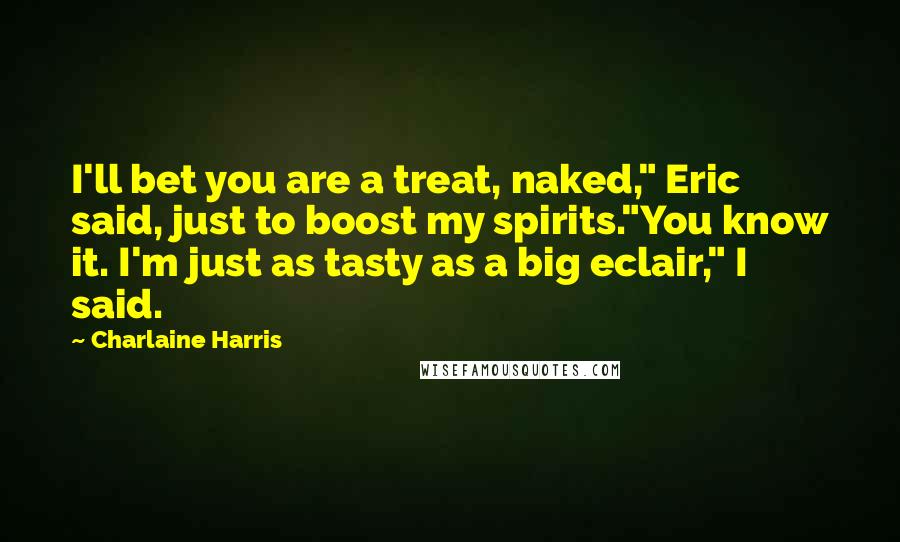 Charlaine Harris Quotes: I'll bet you are a treat, naked," Eric said, just to boost my spirits."You know it. I'm just as tasty as a big eclair," I said.