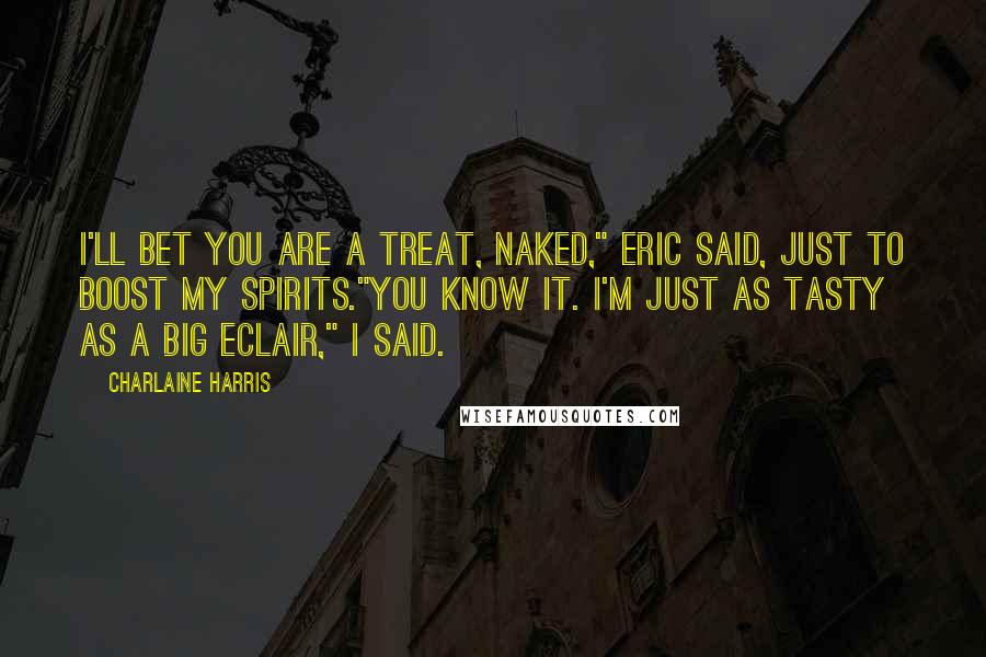 Charlaine Harris Quotes: I'll bet you are a treat, naked," Eric said, just to boost my spirits."You know it. I'm just as tasty as a big eclair," I said.