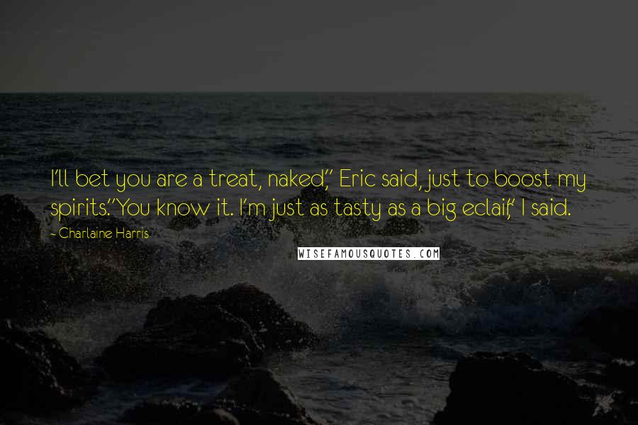 Charlaine Harris Quotes: I'll bet you are a treat, naked," Eric said, just to boost my spirits."You know it. I'm just as tasty as a big eclair," I said.