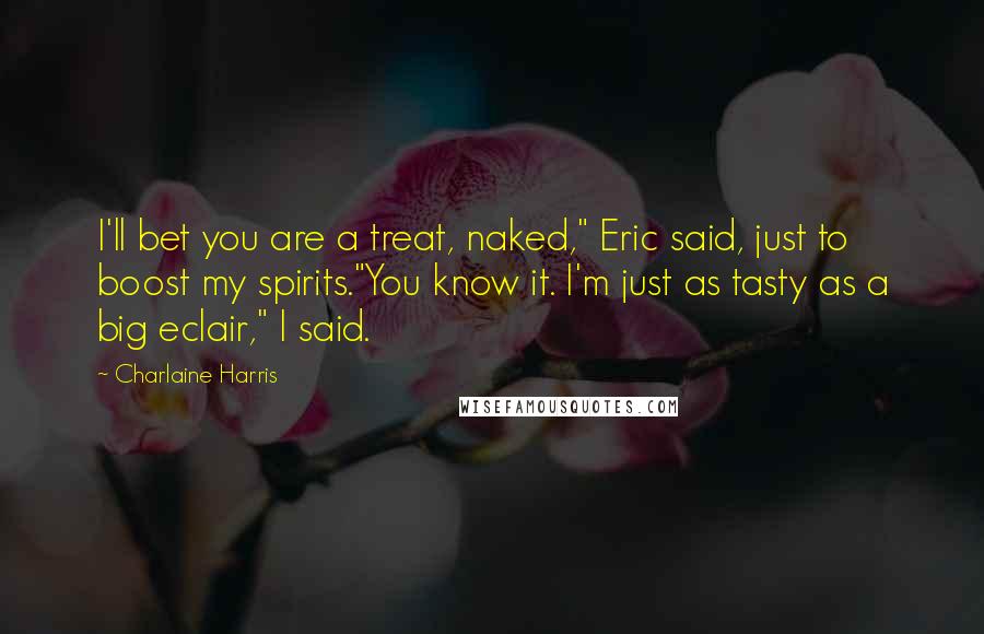 Charlaine Harris Quotes: I'll bet you are a treat, naked," Eric said, just to boost my spirits."You know it. I'm just as tasty as a big eclair," I said.