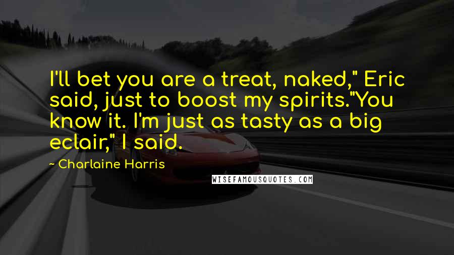Charlaine Harris Quotes: I'll bet you are a treat, naked," Eric said, just to boost my spirits."You know it. I'm just as tasty as a big eclair," I said.