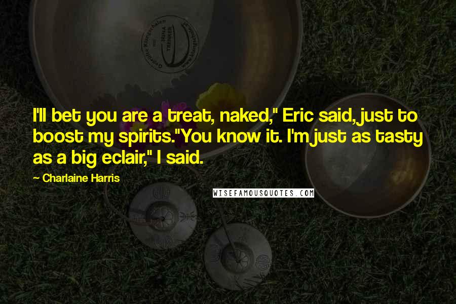 Charlaine Harris Quotes: I'll bet you are a treat, naked," Eric said, just to boost my spirits."You know it. I'm just as tasty as a big eclair," I said.