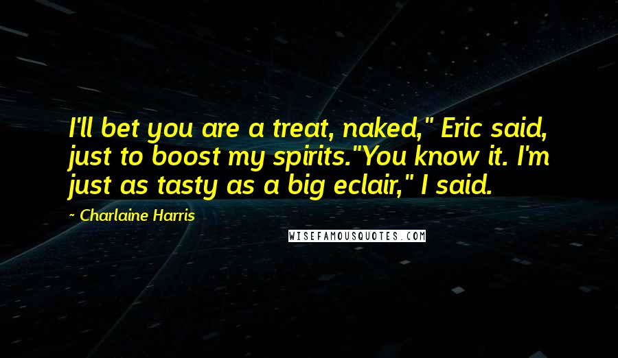 Charlaine Harris Quotes: I'll bet you are a treat, naked," Eric said, just to boost my spirits."You know it. I'm just as tasty as a big eclair," I said.