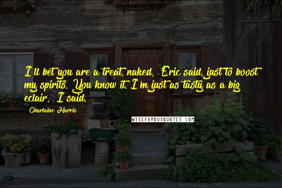 Charlaine Harris Quotes: I'll bet you are a treat, naked," Eric said, just to boost my spirits."You know it. I'm just as tasty as a big eclair," I said.