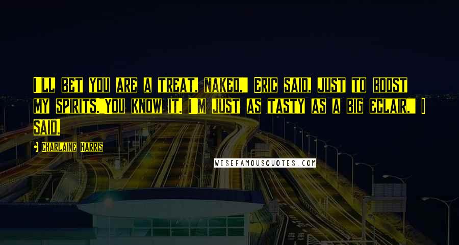 Charlaine Harris Quotes: I'll bet you are a treat, naked," Eric said, just to boost my spirits."You know it. I'm just as tasty as a big eclair," I said.