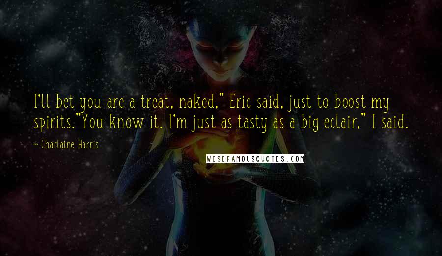 Charlaine Harris Quotes: I'll bet you are a treat, naked," Eric said, just to boost my spirits."You know it. I'm just as tasty as a big eclair," I said.