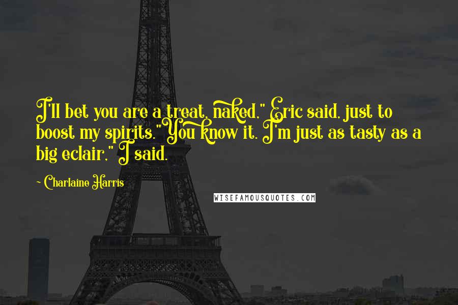 Charlaine Harris Quotes: I'll bet you are a treat, naked," Eric said, just to boost my spirits."You know it. I'm just as tasty as a big eclair," I said.