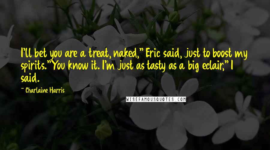 Charlaine Harris Quotes: I'll bet you are a treat, naked," Eric said, just to boost my spirits."You know it. I'm just as tasty as a big eclair," I said.