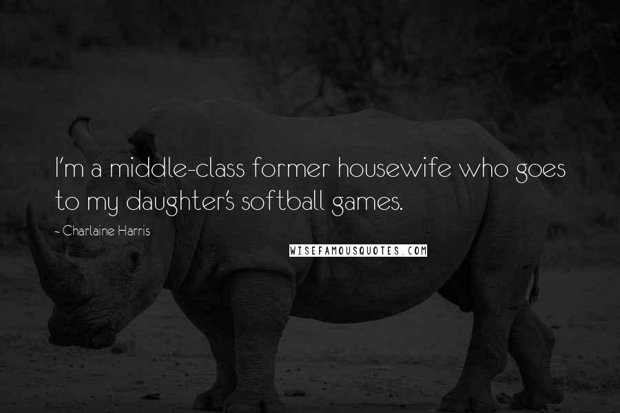 Charlaine Harris Quotes: I'm a middle-class former housewife who goes to my daughter's softball games.