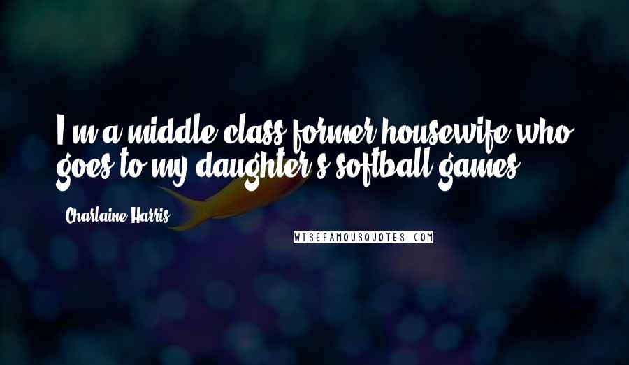 Charlaine Harris Quotes: I'm a middle-class former housewife who goes to my daughter's softball games.