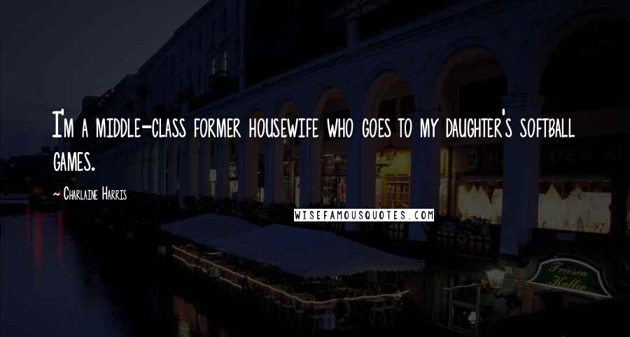 Charlaine Harris Quotes: I'm a middle-class former housewife who goes to my daughter's softball games.