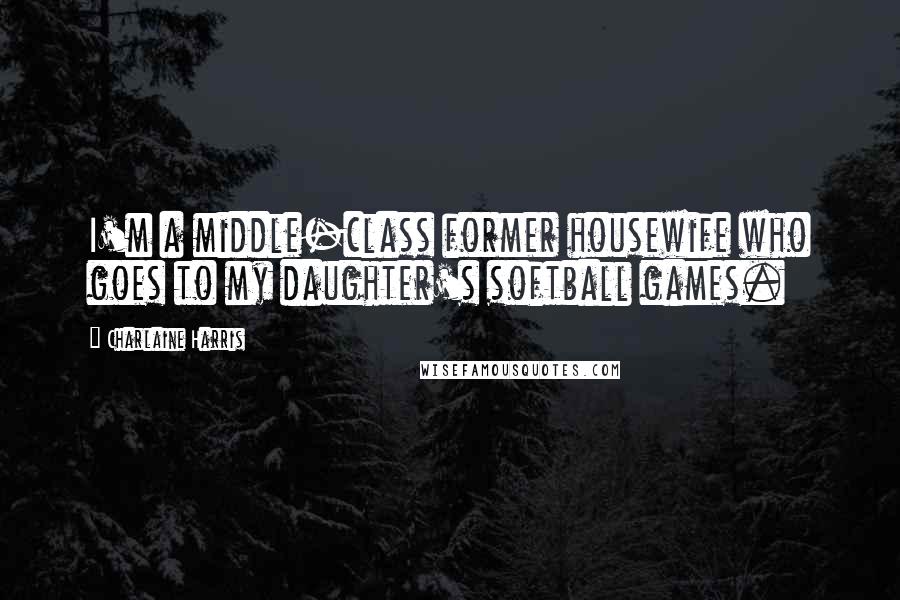 Charlaine Harris Quotes: I'm a middle-class former housewife who goes to my daughter's softball games.