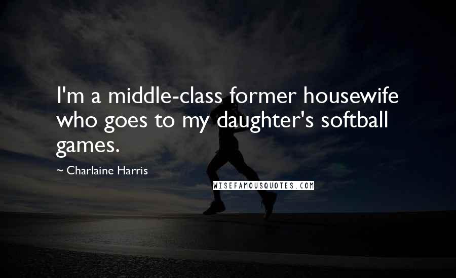 Charlaine Harris Quotes: I'm a middle-class former housewife who goes to my daughter's softball games.