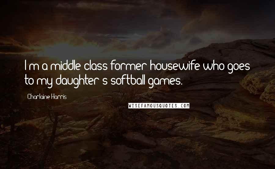 Charlaine Harris Quotes: I'm a middle-class former housewife who goes to my daughter's softball games.