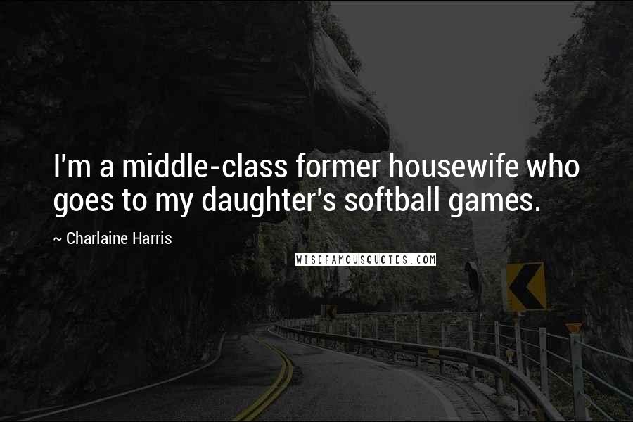 Charlaine Harris Quotes: I'm a middle-class former housewife who goes to my daughter's softball games.