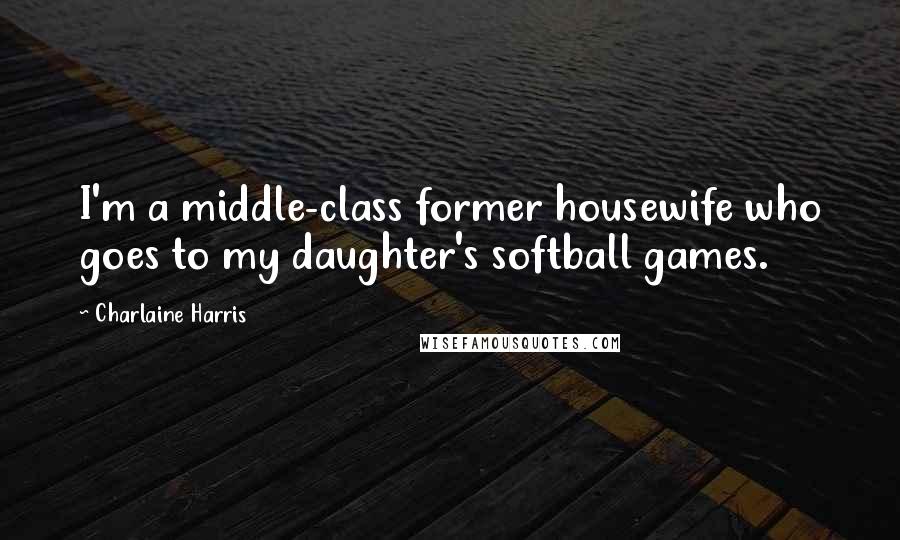 Charlaine Harris Quotes: I'm a middle-class former housewife who goes to my daughter's softball games.