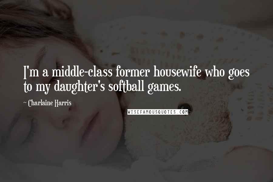 Charlaine Harris Quotes: I'm a middle-class former housewife who goes to my daughter's softball games.