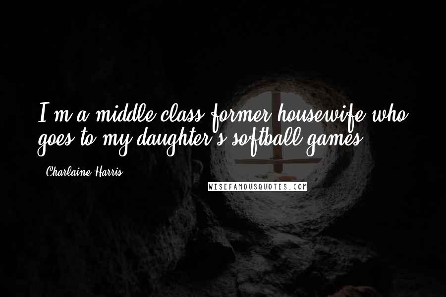 Charlaine Harris Quotes: I'm a middle-class former housewife who goes to my daughter's softball games.