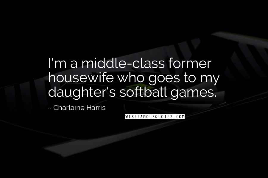 Charlaine Harris Quotes: I'm a middle-class former housewife who goes to my daughter's softball games.