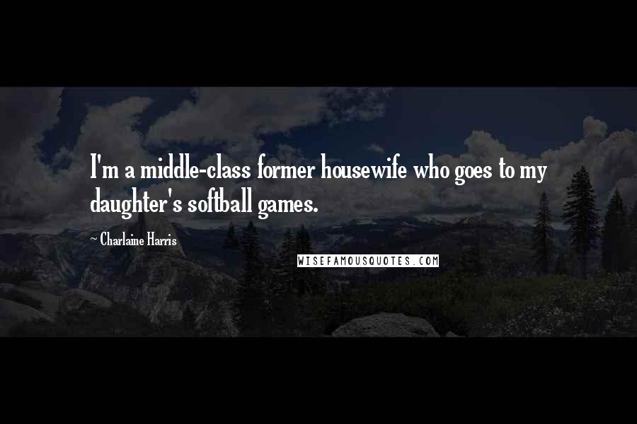 Charlaine Harris Quotes: I'm a middle-class former housewife who goes to my daughter's softball games.