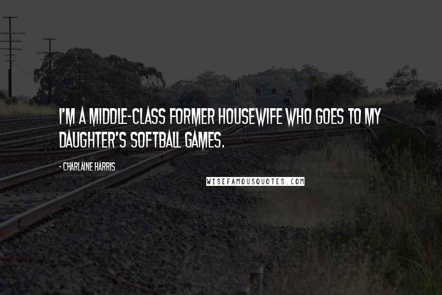 Charlaine Harris Quotes: I'm a middle-class former housewife who goes to my daughter's softball games.