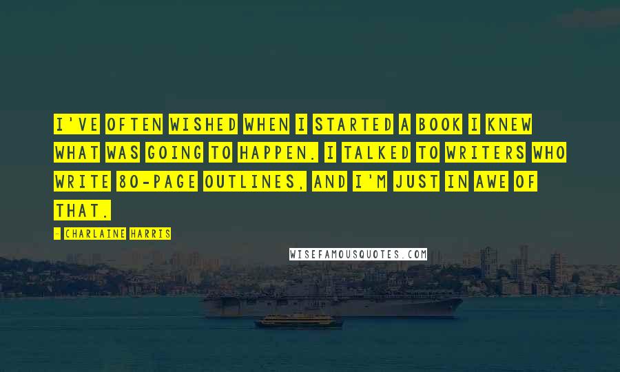 Charlaine Harris Quotes: I've often wished when I started a book I knew what was going to happen. I talked to writers who write 80-page outlines, and I'm just in awe of that.