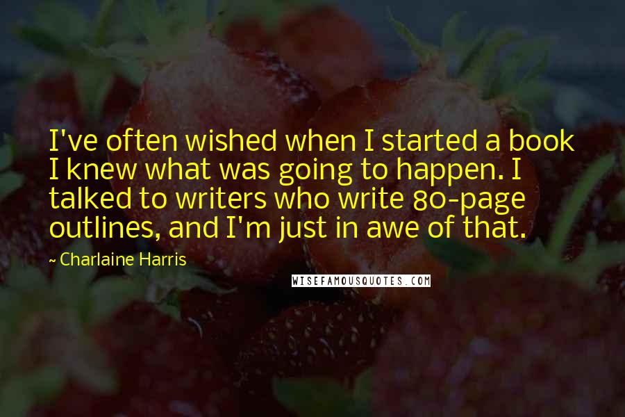 Charlaine Harris Quotes: I've often wished when I started a book I knew what was going to happen. I talked to writers who write 80-page outlines, and I'm just in awe of that.