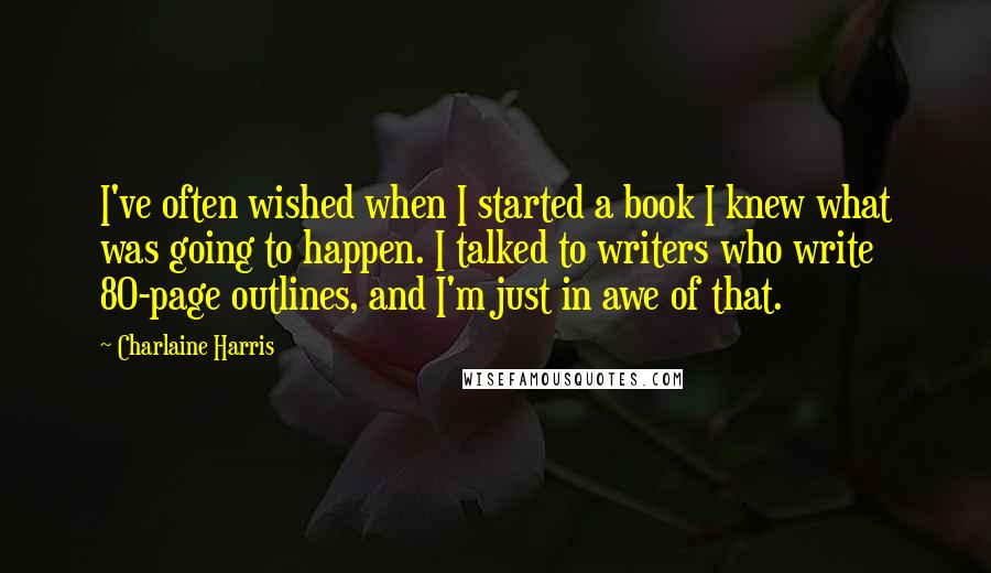 Charlaine Harris Quotes: I've often wished when I started a book I knew what was going to happen. I talked to writers who write 80-page outlines, and I'm just in awe of that.