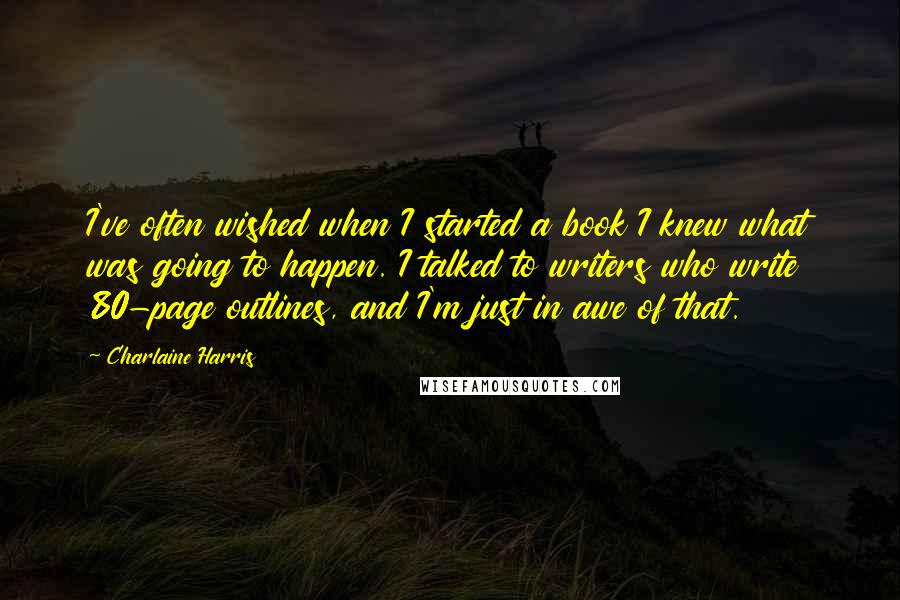 Charlaine Harris Quotes: I've often wished when I started a book I knew what was going to happen. I talked to writers who write 80-page outlines, and I'm just in awe of that.