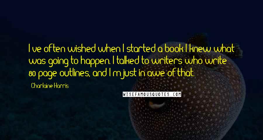 Charlaine Harris Quotes: I've often wished when I started a book I knew what was going to happen. I talked to writers who write 80-page outlines, and I'm just in awe of that.