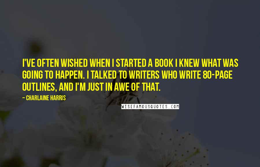 Charlaine Harris Quotes: I've often wished when I started a book I knew what was going to happen. I talked to writers who write 80-page outlines, and I'm just in awe of that.