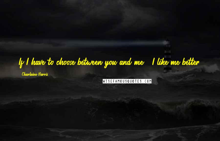 Charlaine Harris Quotes: If I have to choose between you and me - I like me better.