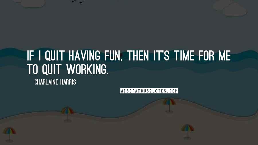 Charlaine Harris Quotes: If I quit having fun, then it's time for me to quit working.