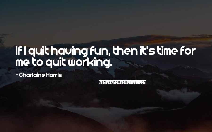 Charlaine Harris Quotes: If I quit having fun, then it's time for me to quit working.