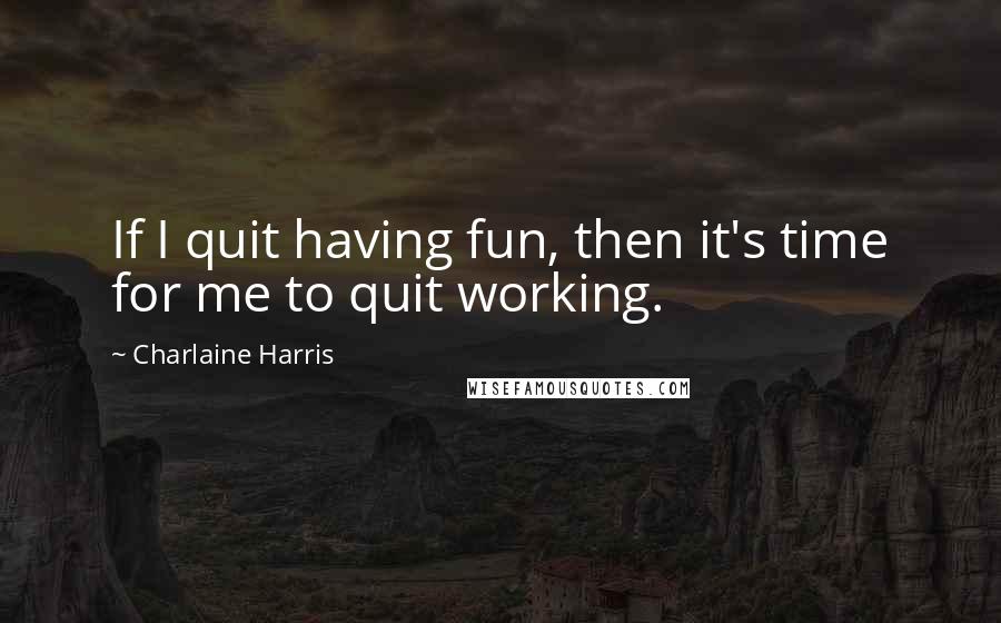 Charlaine Harris Quotes: If I quit having fun, then it's time for me to quit working.