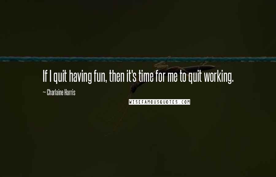 Charlaine Harris Quotes: If I quit having fun, then it's time for me to quit working.