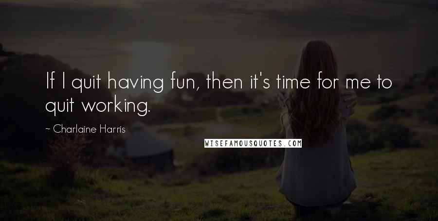 Charlaine Harris Quotes: If I quit having fun, then it's time for me to quit working.