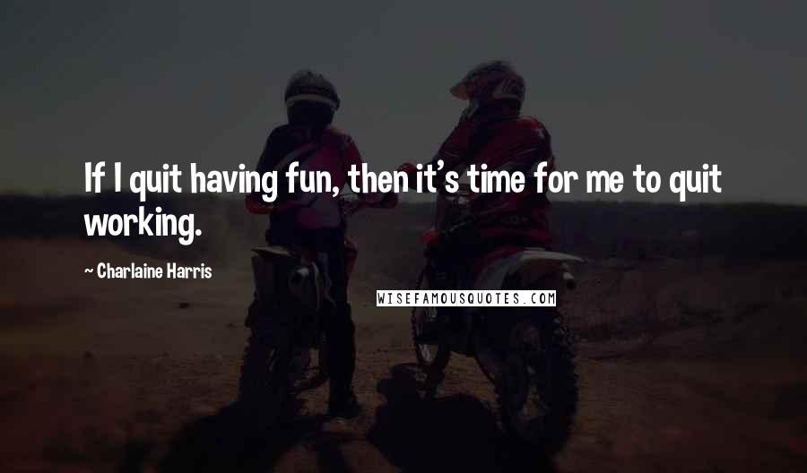 Charlaine Harris Quotes: If I quit having fun, then it's time for me to quit working.
