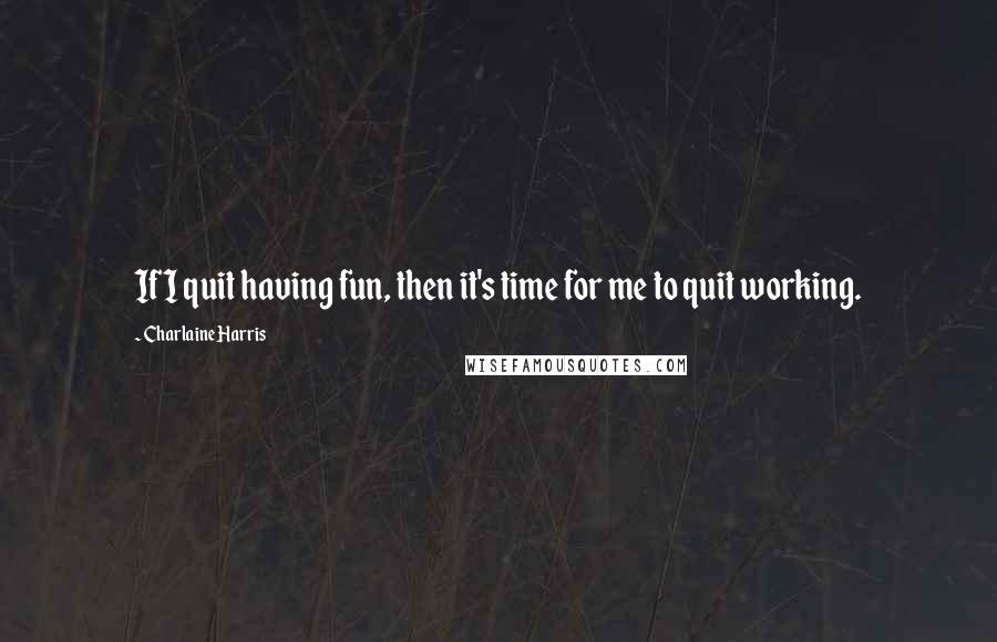 Charlaine Harris Quotes: If I quit having fun, then it's time for me to quit working.