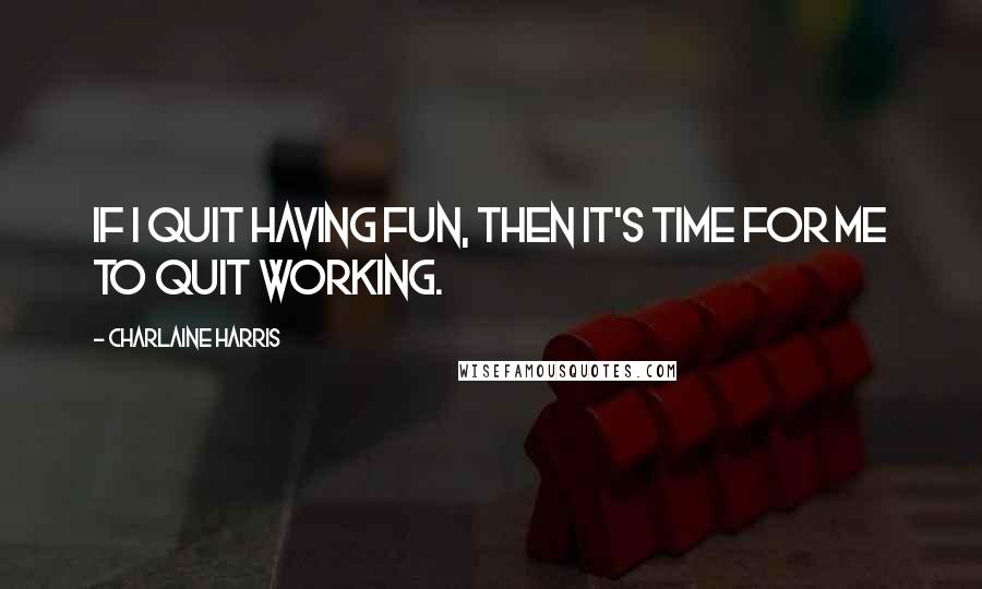 Charlaine Harris Quotes: If I quit having fun, then it's time for me to quit working.