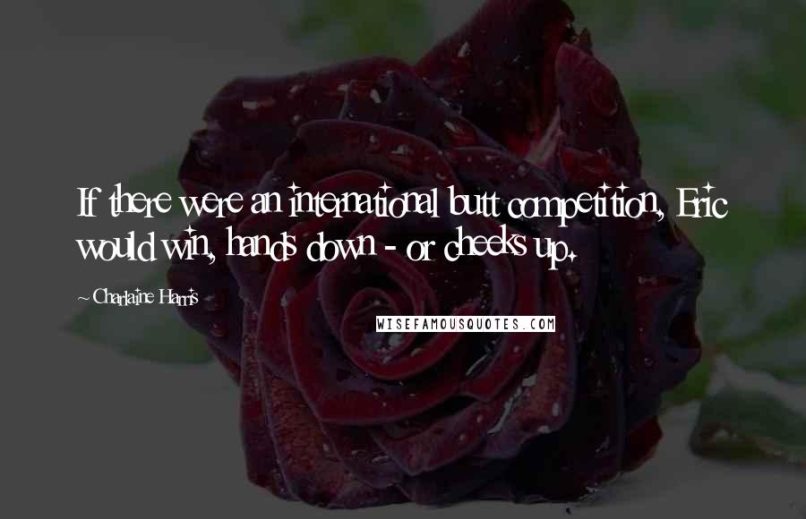 Charlaine Harris Quotes: If there were an international butt competition, Eric would win, hands down - or cheeks up.